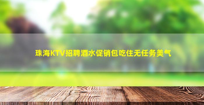 珠海KTV招聘酒水促销包吃住无任务美气